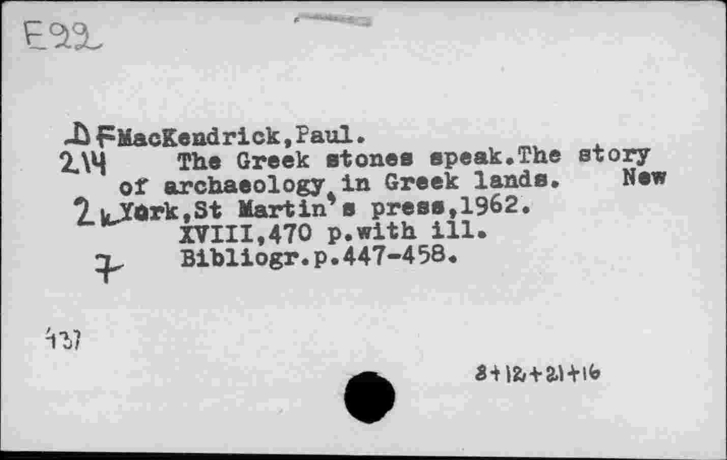 ﻿
-û FMacKendr ick, Paul.
2ДЧ The Greek stones speak.The story ei’ archaeology io Greek lands* New
? uYûrk.St Martin's press, 1962.
XVIII,470 p.with ill.
1,	Bibliogr.p.447-458*
Si I2/+2HI4>